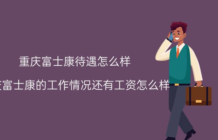 重庆富士康待遇怎么样（重庆富士康的工作情况还有工资怎么样\/）